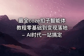 最全coze扣子智能体教程零基础到变现落地-AI时代一站搞定